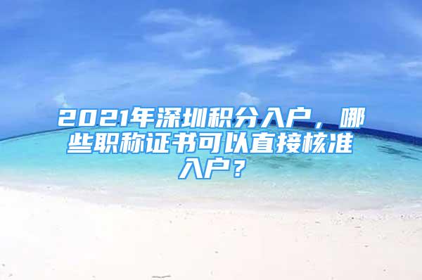 2021年深圳積分入戶，哪些職稱證書可以直接核準(zhǔn)入戶？