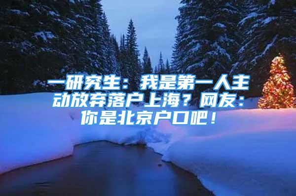 一研究生：我是第一人主動放棄落戶上海？網(wǎng)友：你是北京戶口吧！