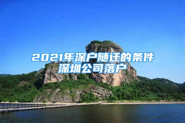 2021年深戶隨遷的條件深圳公司落戶