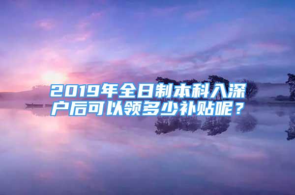 2019年全日制本科入深戶后可以領(lǐng)多少補(bǔ)貼呢？