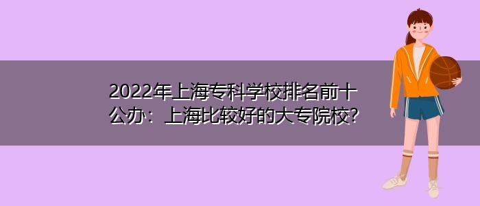 2022年上海?？茖W校排名前十公辦：上海比較好的大專院校？