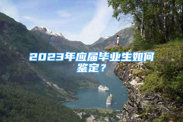 2023年應(yīng)屆畢業(yè)生如何鑒定？