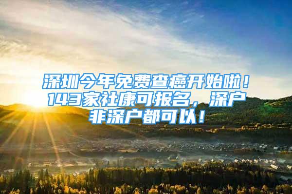 深圳今年免費(fèi)查癌開始啦！143家社康可報名，深戶非深戶都可以！