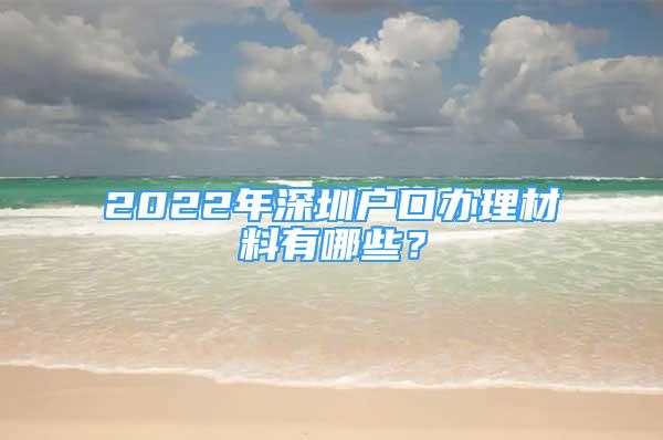 2022年深圳戶口辦理材料有哪些？