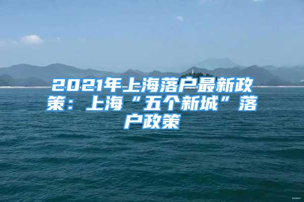 2021年上海落戶最新政策：上?！拔鍌€新城”落戶政策