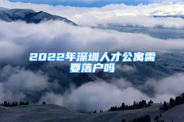 2022年深圳人才公寓需要落戶嗎