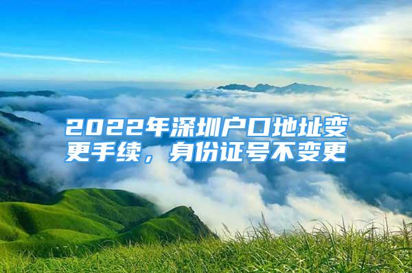 2022年深圳戶口地址變更手續(xù)，身份證號不變更