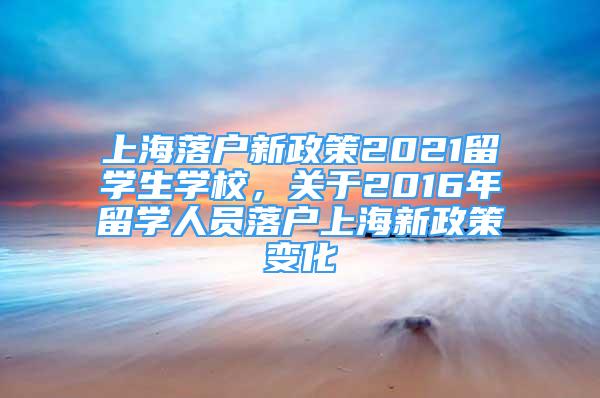 上海落戶(hù)新政策2021留學(xué)生學(xué)校，關(guān)于2016年留學(xué)人員落戶(hù)上海新政策變化