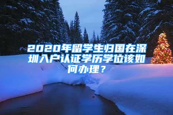 2020年留學(xué)生歸國(guó)在深圳入戶認(rèn)證學(xué)歷學(xué)位該如何辦理？