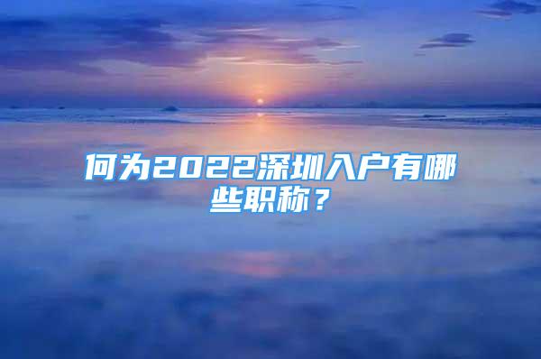 何為2022深圳入戶有哪些職稱？