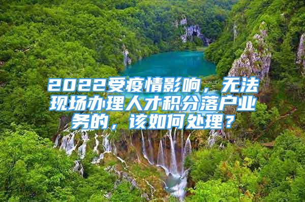 2022受疫情影響，無法現(xiàn)場辦理人才積分落戶業(yè)務(wù)的，該如何處理？