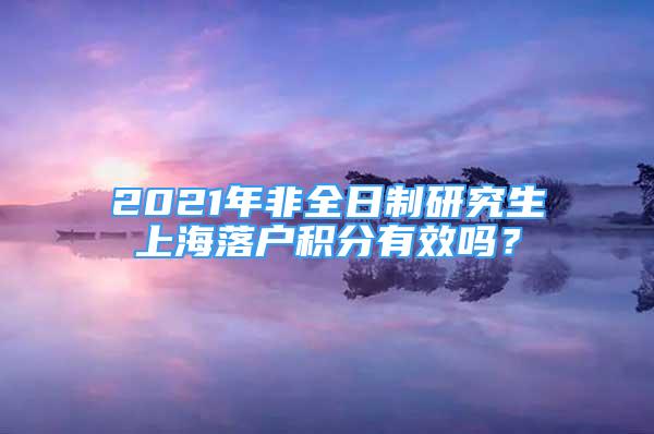 2021年非全日制研究生上海落戶(hù)積分有效嗎？