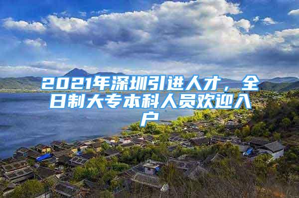 2021年深圳引進(jìn)人才，全日制大專本科人員歡迎入戶