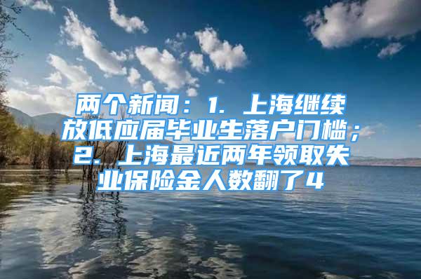 兩個(gè)新聞：1. 上海繼續(xù)放低應(yīng)屆畢業(yè)生落戶門檻；2. 上海最近兩年領(lǐng)取失業(yè)保險(xiǎn)金人數(shù)翻了4