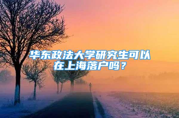 華東政法大學(xué)研究生可以在上海落戶嗎？