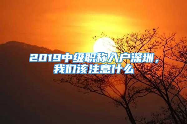 2019中級(jí)職稱入戶深圳，我們?cè)撟⒁馐裁?/></p>
								<p style=