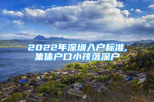 2022年深圳入戶標準,集體戶口小孩落深戶