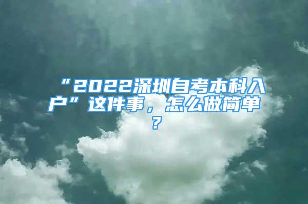 “2022深圳自考本科入戶”這件事，怎么做簡單？