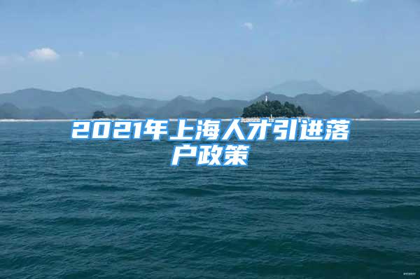 2021年上海人才引進落戶政策