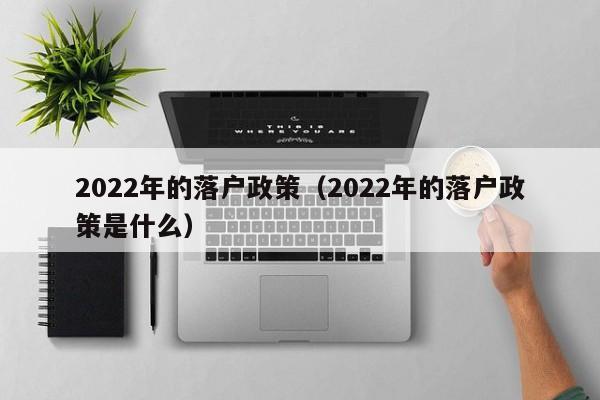 2022年的落戶政策（2022年的落戶政策是什么）