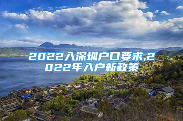 2022入深圳戶口要求,2022年入戶新政策