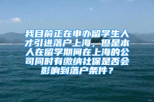 我目前正在申辦留學(xué)生人才引進(jìn)落戶上海，但是本人在留學(xué)期間在上海的公司同時(shí)有繳納社保是否會(huì)影響到落戶條件？