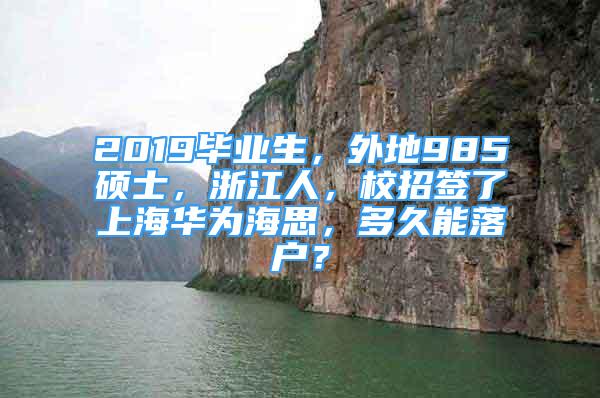 2019畢業(yè)生，外地985碩士，浙江人，校招簽了上海華為海思，多久能落戶？