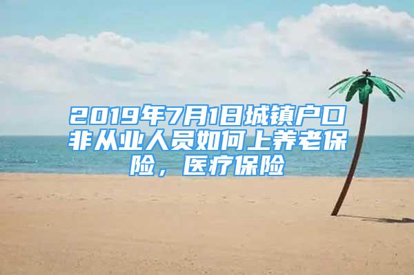 2019年7月1日城鎮(zhèn)戶口非從業(yè)人員如何上養(yǎng)老保險，醫(yī)療保險