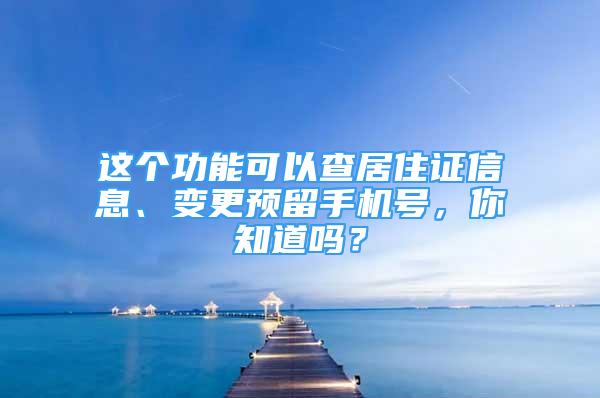 這個功能可以查居住證信息、變更預(yù)留手機號，你知道嗎？