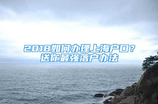 2018如何辦理上海戶口？送你最強(qiáng)落戶辦法