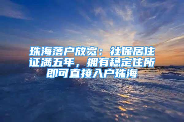 珠海落戶放寬：社保居住證滿五年，擁有穩(wěn)定住所即可直接入戶珠海