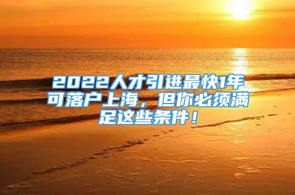 2022人才引進(jìn)最快1年可落戶(hù)上海，但你必須滿(mǎn)足這些條件！