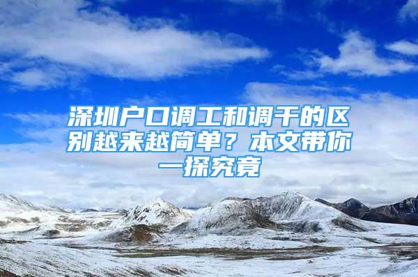 深圳戶口調(diào)工和調(diào)干的區(qū)別越來越簡(jiǎn)單？本文帶你一探究竟