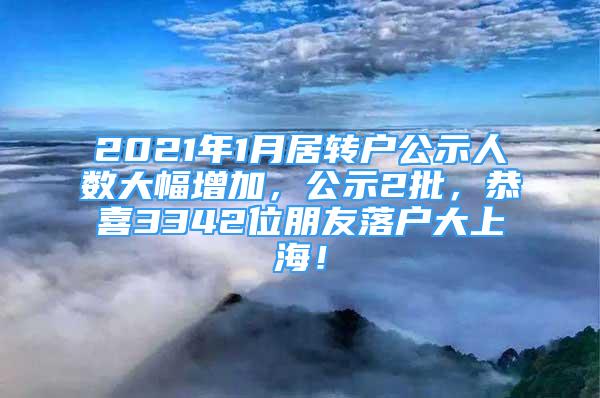 2021年1月居轉(zhuǎn)戶公示人數(shù)大幅增加，公示2批，恭喜3342位朋友落戶大上海！