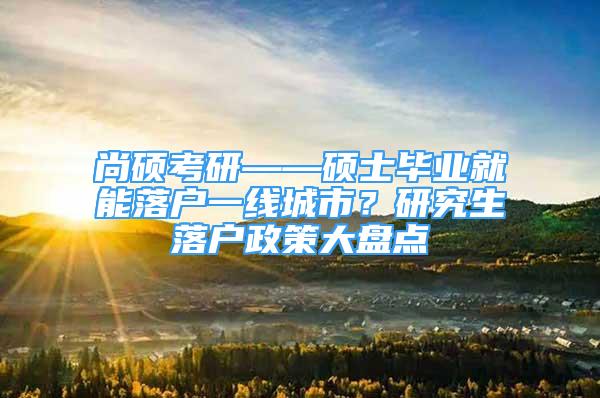 尚碩考研——碩士畢業(yè)就能落戶一線城市？研究生落戶政策大盤點