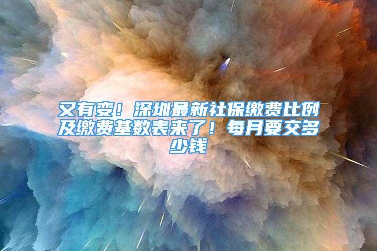 又有變！深圳最新社保繳費比例及繳費基數表來了！每月要交多少錢