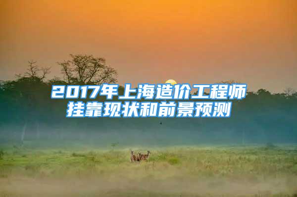 2017年上海造價(jià)工程師掛靠現(xiàn)狀和前景預(yù)測(cè)