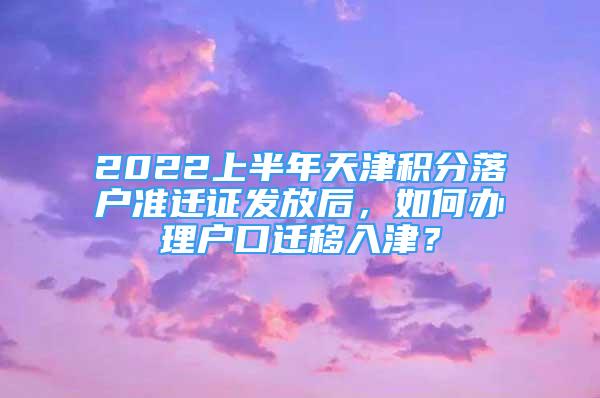 2022上半年天津積分落戶準(zhǔn)遷證發(fā)放后，如何辦理戶口遷移入津？