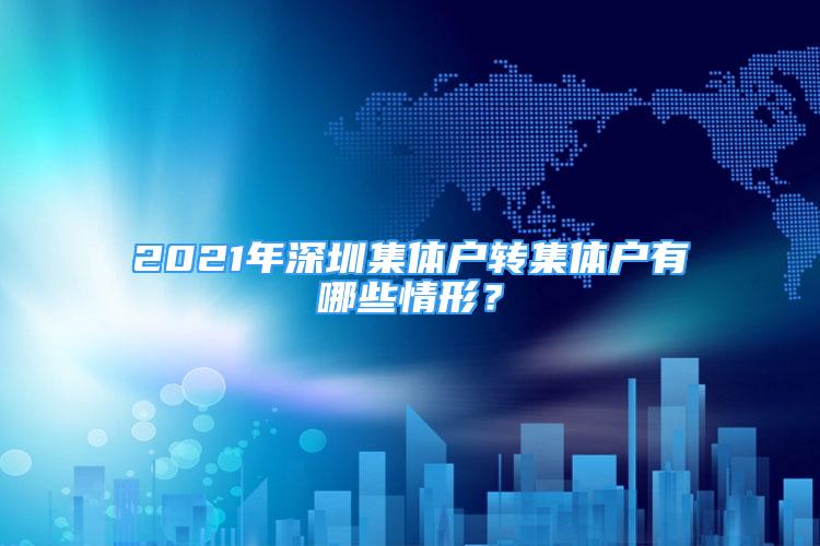 2021年深圳集體戶轉集體戶有哪些情形？