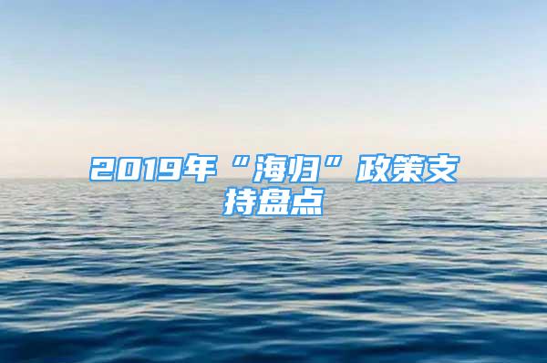 2019年“海歸”政策支持盤點