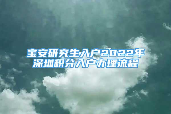 寶安研究生入戶2022年深圳積分入戶辦理流程