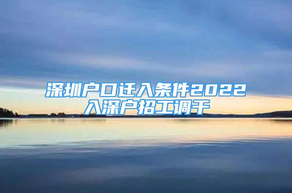 深圳戶口遷入條件2022入深戶招工調(diào)干