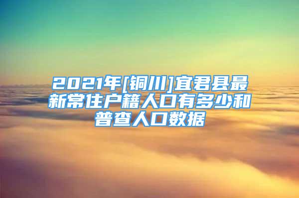 2021年[銅川]宜君縣最新常住戶籍人口有多少和普查人口數(shù)據(jù)