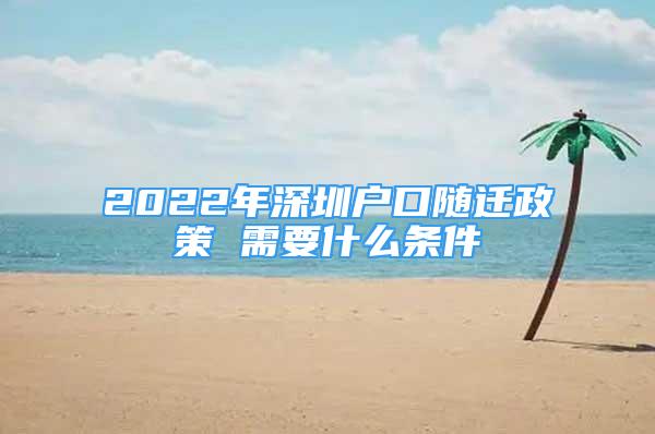 2022年深圳戶口隨遷政策 需要什么條件