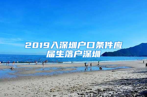 2019入深圳戶口條件應(yīng)屆生落戶深圳