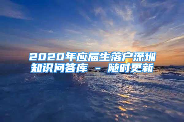 2020年應(yīng)屆生落戶深圳知識(shí)問(wèn)答庫(kù) - 隨時(shí)更新