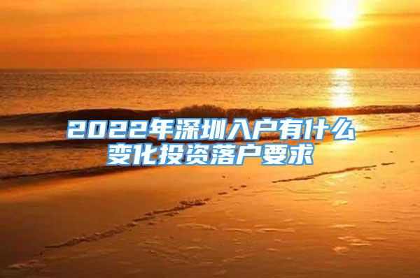 2022年深圳入戶有什么變化投資落戶要求