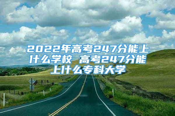 2022年高考247分能上什么學(xué)校 高考247分能上什么專(zhuān)科大學(xué)