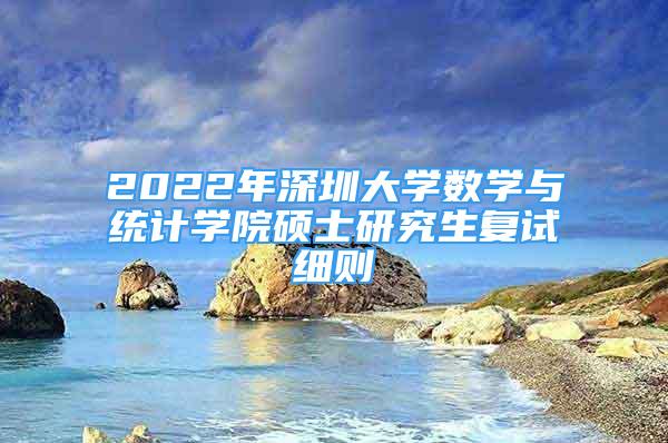 2022年深圳大學數(shù)學與統(tǒng)計學院碩士研究生復試細則