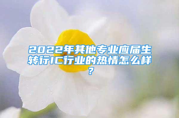 2022年其他專業(yè)應屆生轉(zhuǎn)行IC行業(yè)的熱情怎么樣？